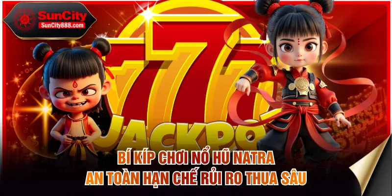 Bí kíp chơi nổ hũ Natra an toàn hạn chế rủi ro thua sâu