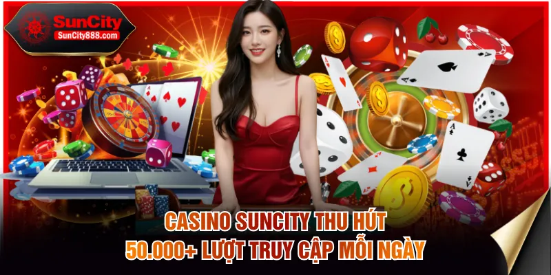 Casino SUNCITY thu hút 50.000+ lượt truy cập mỗi ngày
